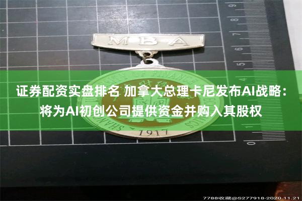 证券配资实盘排名 加拿大总理卡尼发布AI战略：将为AI初创公司提供资金并购入其股权