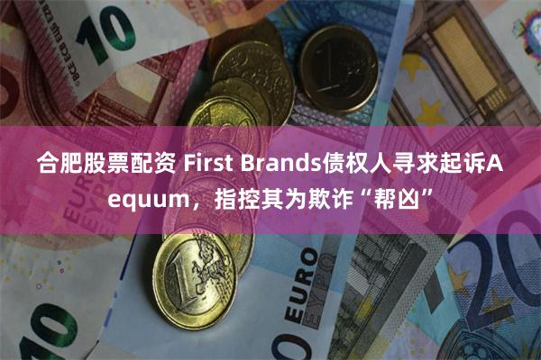 合肥股票配资 First Brands债权人寻求起诉Aequum，指控其为欺诈“帮凶”