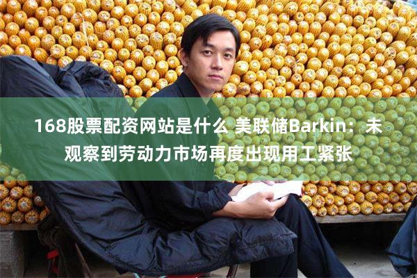 168股票配资网站是什么 美联储Barkin：未观察到劳动力市场再度出现用工紧张