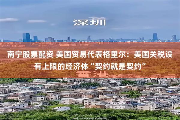 南宁股票配资 美国贸易代表格里尔：美国关税设有上限的经济体“契约就是契约”