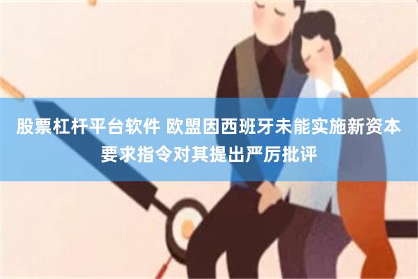 股票杠杆平台软件 欧盟因西班牙未能实施新资本要求指令对其提出严厉批评