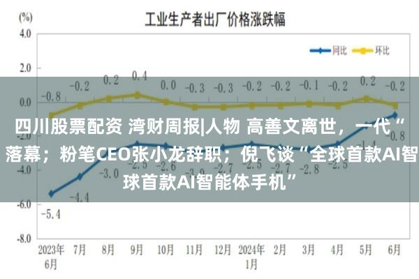 四川股票配资 湾财周报|人物 高善文离世，一代“卖方首席”落幕；粉笔CEO张小龙辞职；倪飞谈“全球首款AI智能体手机”