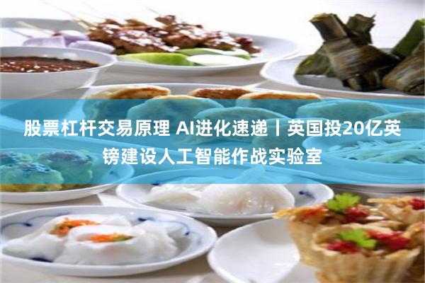 股票杠杆交易原理 AI进化速递丨英国投20亿英镑建设人工智能作战实验室