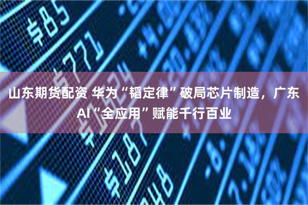 山东期货配资 华为“韬定律”破局芯片制造，广东AI“全应用”赋能千行百业