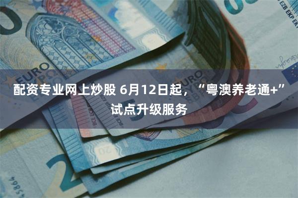 配资专业网上炒股 6月12日起,“粤澳养老通+”试点升级服务