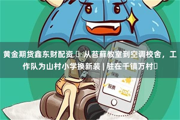 黄金期货鑫东财配资 ​从苔藓教室到空调校舍，工作队为山村小学换新装 | 驻在千镇万村㉞