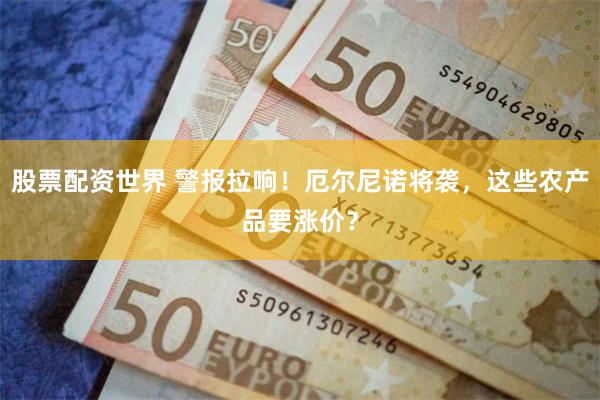 股票配资世界 警报拉响！厄尔尼诺将袭，这些农产品要涨价？