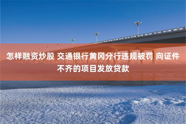 怎样融资炒股 交通银行黄冈分行违规被罚 向证件不齐的项目发放贷款