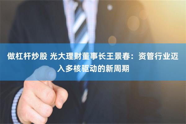 做杠杆炒股 光大理财董事长王景春:资管行业迈入多核驱动的新周期