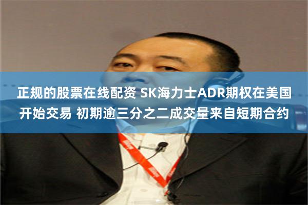 正规的股票在线配资 SK海力士ADR期权在美国开始交易 初期逾三分之二成交量来自短期合约