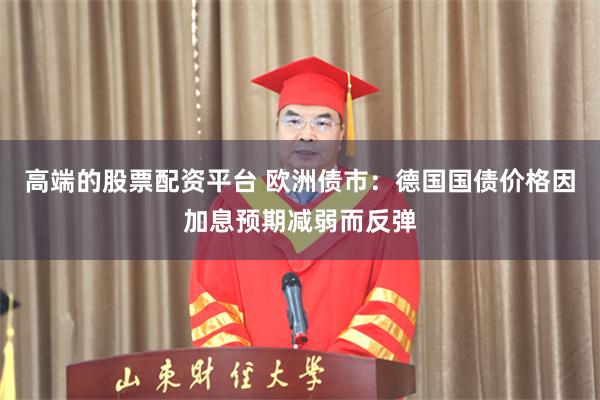 高端的股票配资平台 欧洲债市：德国国债价格因加息预期减弱而反弹
