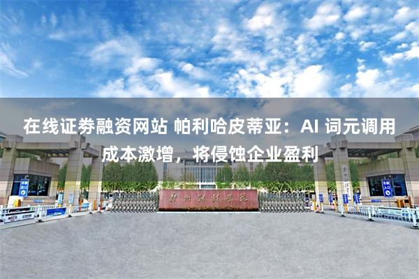 在线证劵融资网站 帕利哈皮蒂亚：AI 词元调用成本激增，将侵蚀企业盈利