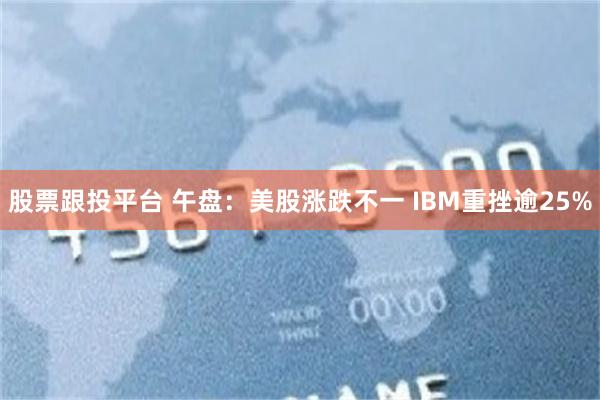 股票跟投平台 午盘:美股涨跌不一 IBM重挫逾25%