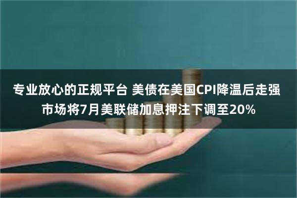 专业放心的正规平台 美债在美国CPI降温后走强 市场将7月美联储加息押注下调至20%
