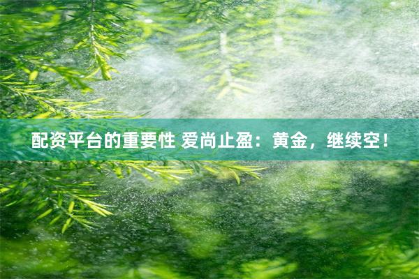 配资平台的重要性 爱尚止盈:黄金,继续空!