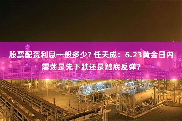 股票配资利息一般多少? 任天成：6.23黄金日内震荡是先下跌还是触底反弹？