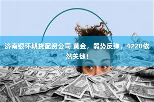 济南银环期货配资公司 黄金,弱势反弹,4220依然关键!