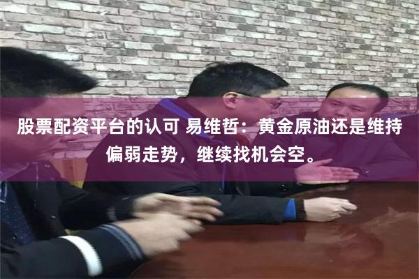 股票配资平台的认可 易维哲：黄金原油还是维持偏弱走势，继续找机会空。