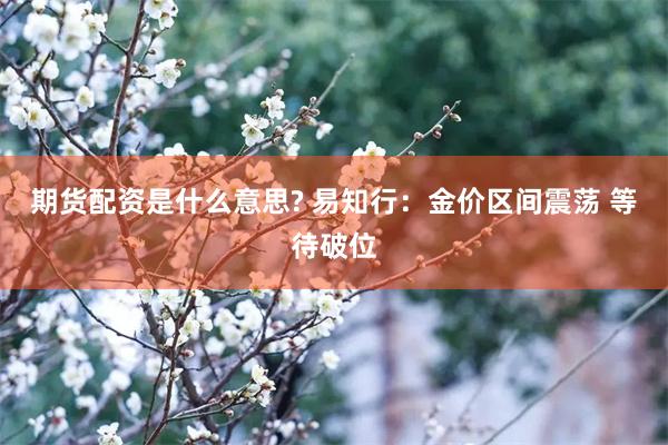 期货配资是什么意思? 易知行：金价区间震荡 等待破位