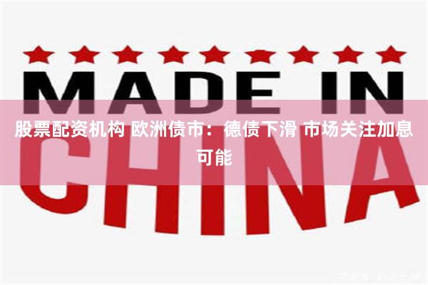 股票配资机构 欧洲债市：德债下滑 市场关注加息可能