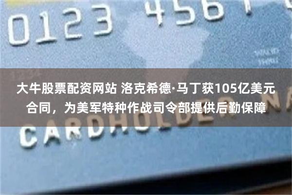 大牛股票配资网站 洛克希德·马丁获105亿美元合同，为美军特种作战司令部提供后勤保障