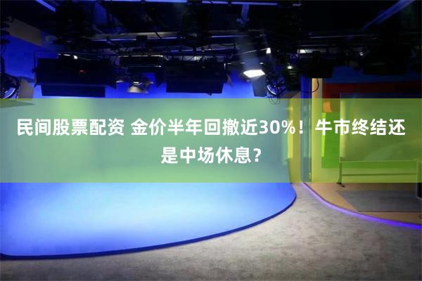 民间股票配资 金价半年回撤近30%!牛市终结还是中场休息?