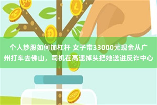 个人炒股如何加杠杆 女子带33000元现金从广州打车去佛山,司机在高速掉头把她送进反诈中心