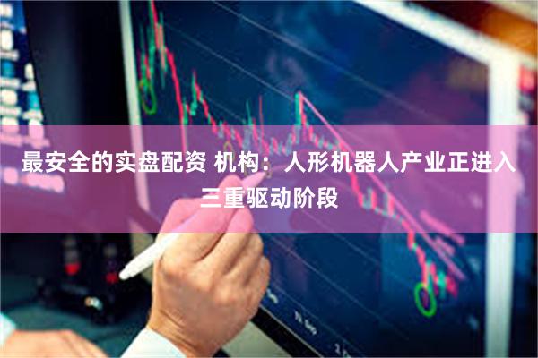 最安全的实盘配资 机构:人形机器人产业正进入三重驱动阶段
