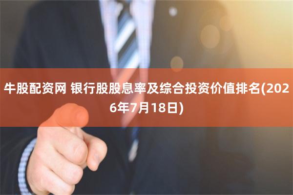 牛股配资网 银行股股息率及综合投资价值排名(2026年7月18日)