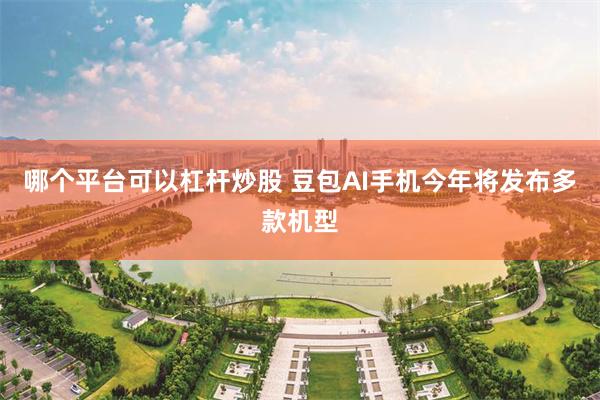 哪个平台可以杠杆炒股 豆包AI手机今年将发布多款机型