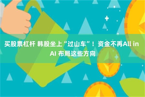 买股票杠杆 韩股坐上“过山车”！资金不再All in AI 布局这些方向