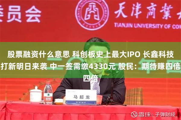 股票融资什么意思 科创板史上最大IPO 长鑫科技打新明日来袭 中一签需缴4330元 股民：期待赚四倍