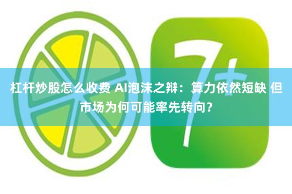 杠杆炒股怎么收费 AI泡沫之辩：算力依然短缺 但市场为何可能率先转向？