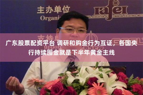广东股票配资平台 调研和购金行为互证,各国央行持续囤金就是下半年黄金主线