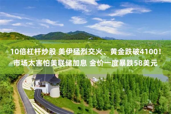 10倍杠杆炒股 美伊猛烈交火、黄金跌破4100!市场太害怕美联储加息 金价一度暴跌58美元