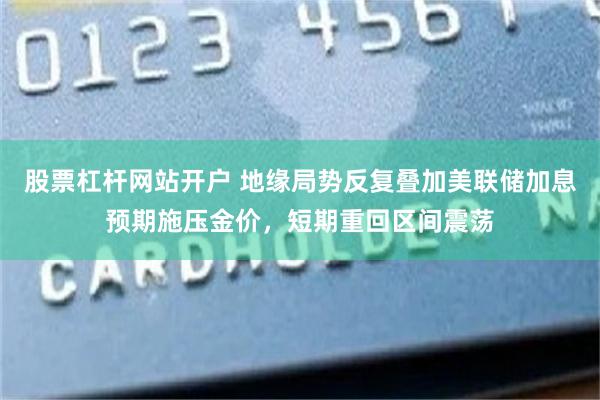股票杠杆网站开户 地缘局势反复叠加美联储加息预期施压金价，短期重回区间震荡