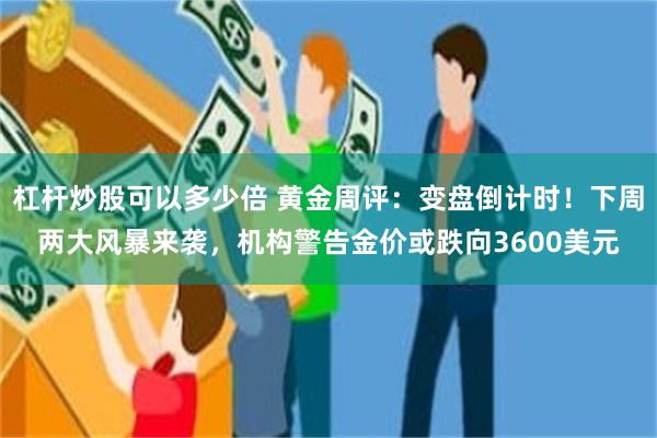 杠杆炒股可以多少倍 黄金周评:变盘倒计时!下周两大风暴来袭,机构警告金价或跌向3600美元