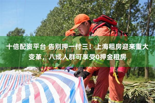 十倍配资平台 告别押一付三！上海租房迎来重大变革，八成人群可享受0押金租房