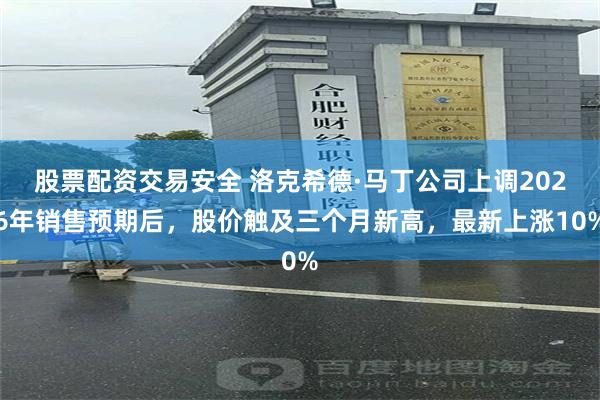 股票配资交易安全 洛克希德·马丁公司上调2026年销售预期后，股价触及三个月新高，最新上涨10%