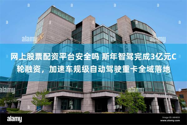 网上股票配资平台安全吗 斯年智驾完成3亿元C轮融资，加速车规级自动驾驶重卡全域落地
