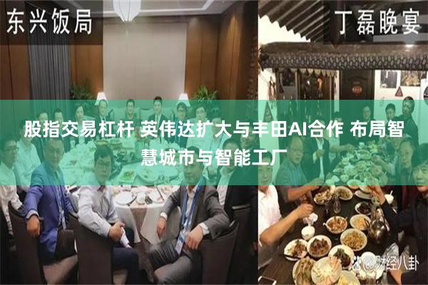 股指交易杠杆 英伟达扩大与丰田AI合作 布局智慧城市与智能工厂