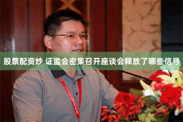 股票配资炒 证监会密集召开座谈会释放了哪些信号