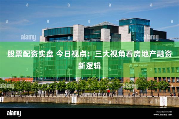 股票配资实盘 今日视点：三大视角看房地产融资新逻辑