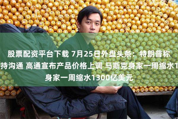 股票配资平台下载 7月25日外盘头条：特朗普称美伊仍在保持沟通 高通宣布产品价格上调 马斯克身家一周缩水1300亿美元