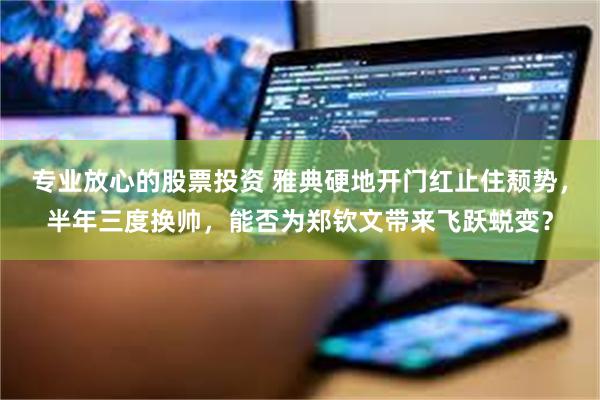 专业放心的股票投资 雅典硬地开门红止住颓势，半年三度换帅，能否为郑钦文带来飞跃蜕变？