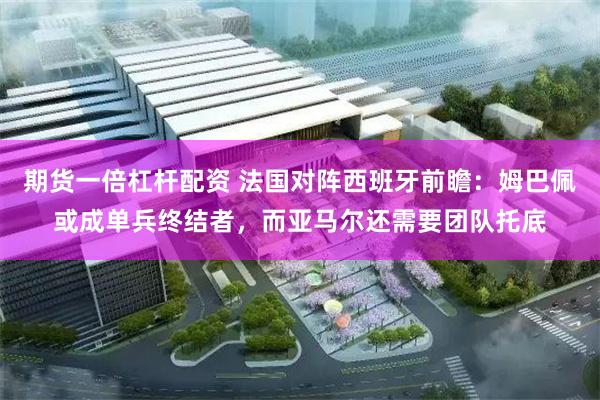 期货一倍杠杆配资 法国对阵西班牙前瞻：姆巴佩或成单兵终结者，而亚马尔还需要团队托底