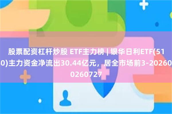 股票配资杠杆炒股 ETF主力榜 | 银华日利ETF(511880)主力资金净流出30.44亿元，居全市场前3-20260727
