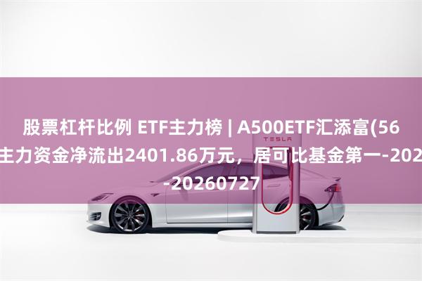 股票杠杆比例 ETF主力榜 | A500ETF汇添富(563880)主力资金净流出2401.86万元，居可比基金第一-20260727