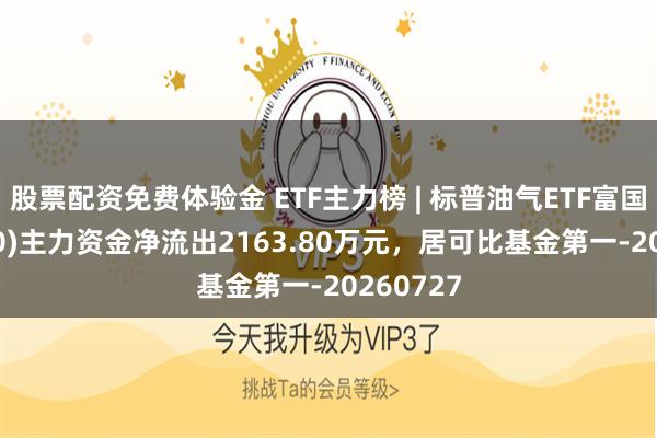 股票配资免费体验金 ETF主力榜 | 标普油气ETF富国(513350)主力资金净流出2163.80万元，居可比基金第一-20260727