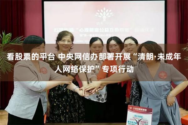 看股票的平台 中央网信办部署开展“清朗·未成年人网络保护”专项行动